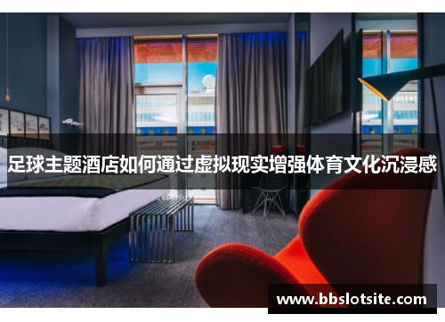 足球主题酒店如何通过虚拟现实增强体育文化沉浸感